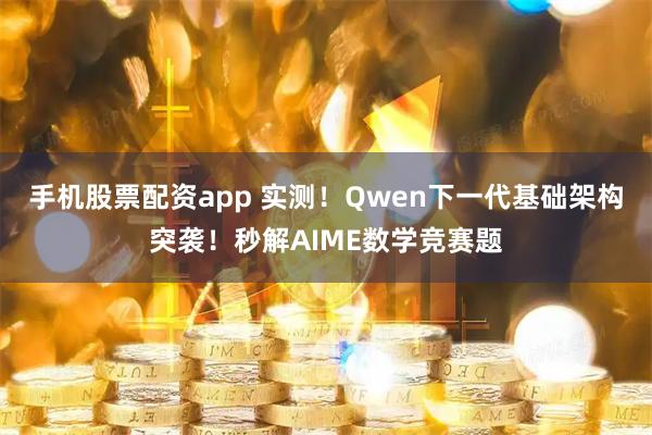 手机股票配资app 实测!Qwen下一代基础架构突袭!秒解AIME数学竞赛题