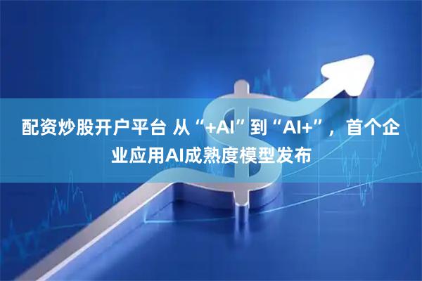 配资炒股开户平台 从“+AI”到“AI+”,首个企业应用AI成熟度模型发布