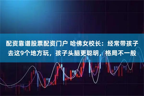 配资靠谱股票配资门户 哈佛女校长：经常带孩子去这9个地方玩，孩子头脑更聪明，格局不一般