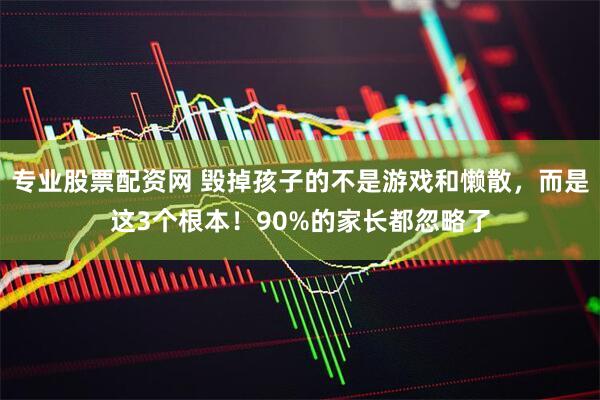 专业股票配资网 毁掉孩子的不是游戏和懒散，而是这3个根本！90%的家长都忽略了