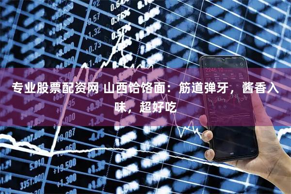专业股票配资网 山西饸饹面：筋道弹牙，酱香入味，超好吃