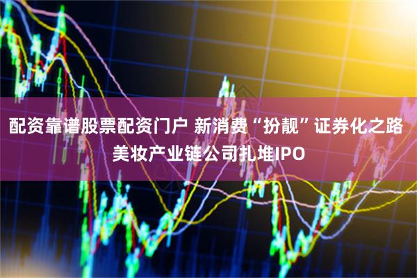 配资靠谱股票配资门户 新消费“扮靓”证券化之路 美妆产业链公司扎堆IPO