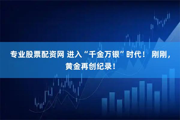 专业股票配资网 进入“千金万银”时代！ 刚刚，黄金再创纪录！