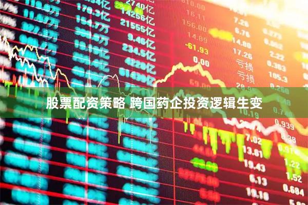 股票配资策略 跨国药企投资逻辑生变