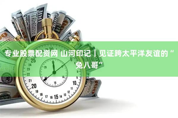 专业股票配资网 山河印记｜见证跨太平洋友谊的“兔八哥”