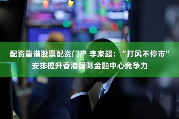 配资靠谱股票配资门户 李家超：“打风不停市”安排提升香港国际金融中心竞争力