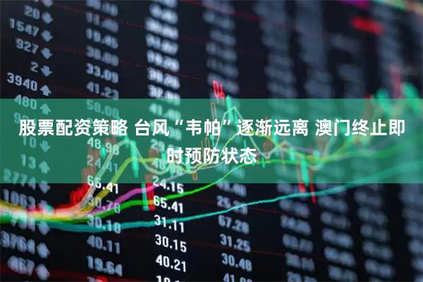 股票配资策略 台风“韦帕”逐渐远离 澳门终止即时预防状态