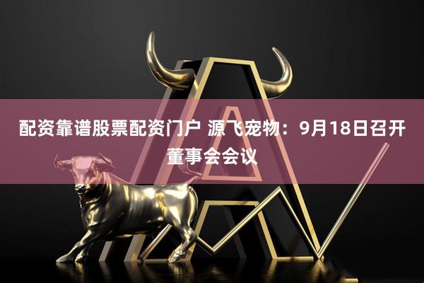 配资靠谱股票配资门户 源飞宠物：9月18日召开董事会会议