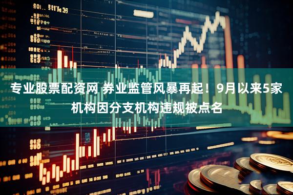 专业股票配资网 券业监管风暴再起！9月以来5家机构因分支机构违规被点名