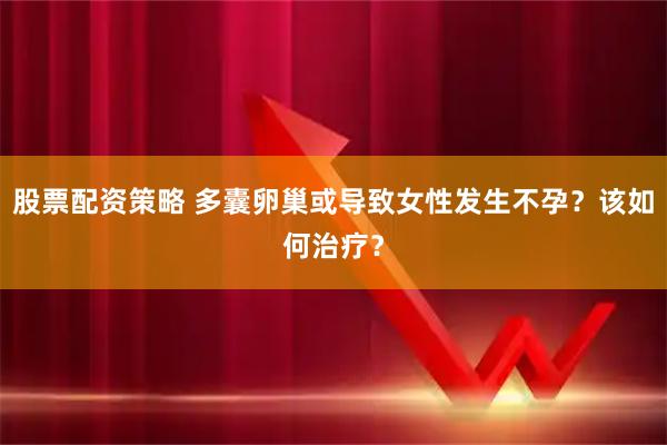 股票配资策略 多囊卵巢或导致女性发生不孕?该如何治疗?
