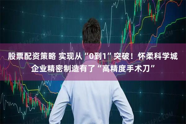 股票配资策略 实现从“0到1”突破!怀柔科学城企业精密制造有了“高精度手术刀”