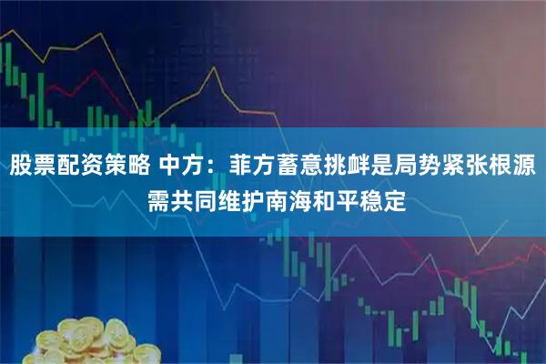 股票配资策略 中方：菲方蓄意挑衅是局势紧张根源 需共同维护南海和平稳定