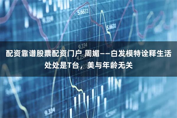 配资靠谱股票配资门户 周媚——白发模特诠释生活处处是T台，美与年龄无关