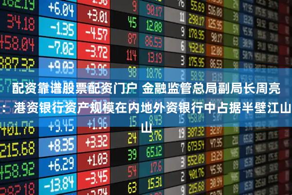 配资靠谱股票配资门户 金融监管总局副局长周亮：港资银行资产规模在内地外资银行中占据半壁江山