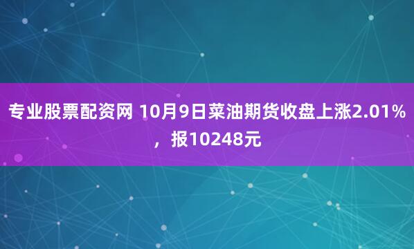 专业股票配资网 10月9日菜油期货收盘上涨2.01%，报10248元