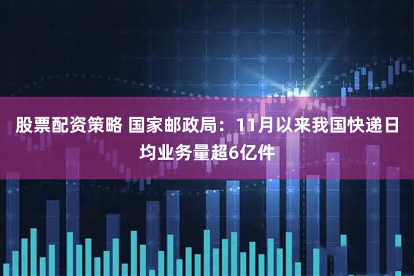 股票配资策略 国家邮政局：11月以来我国快递日均业务量超6亿件