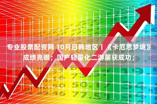 专业股票配资网 10月日韩地区丨《卡厄思梦境》成绩亮眼；国产轻量化二游屡获成功；