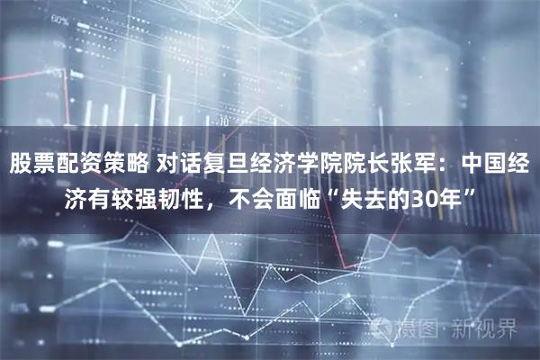 股票配资策略 对话复旦经济学院院长张军：中国经济有较强韧性，不会面临“失去的30年”