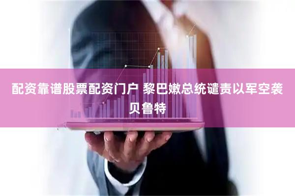 配资靠谱股票配资门户 黎巴嫩总统谴责以军空袭贝鲁特