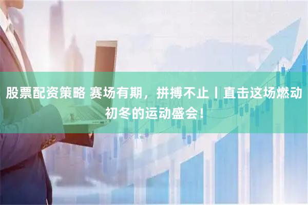 股票配资策略 赛场有期，拼搏不止丨直击这场燃动初冬的运动盛会！