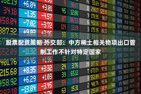 股票配资策略 外交部：中方稀土相关物项出口管制工作不针对特定国家