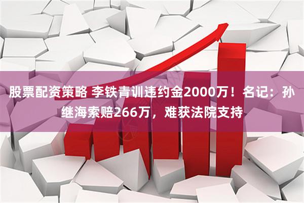 股票配资策略 李铁青训违约金2000万！名记：孙继海索赔266万，难获法院支持