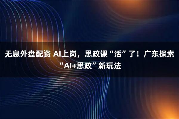 无息外盘配资 AI上岗，思政课“活”了！广东探索“AI+思政”新玩法