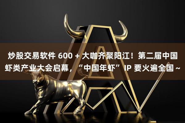炒股交易软件 600 + 大咖齐聚阳江！第二届中国虾类产业大会启幕，“中国年虾” IP 要火遍全国～