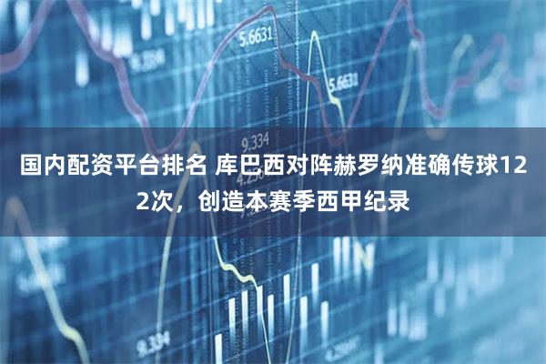 国内配资平台排名 库巴西对阵赫罗纳准确传球122次，创造本赛季西甲纪录