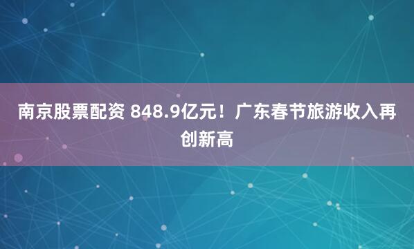 南京股票配资 848.9亿元！广东春节旅游收入再创新高