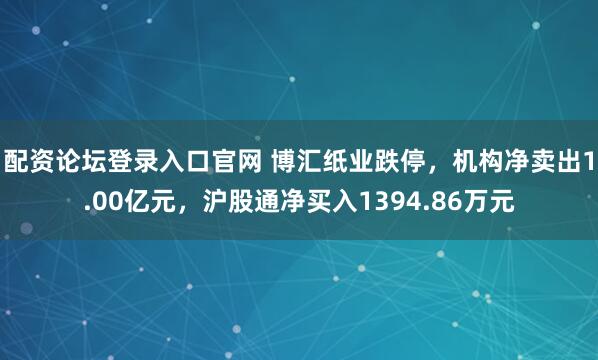配资论坛登录入口官网 博汇纸业跌停，机构净卖出1.00亿元，沪股通净买入1394.86万元