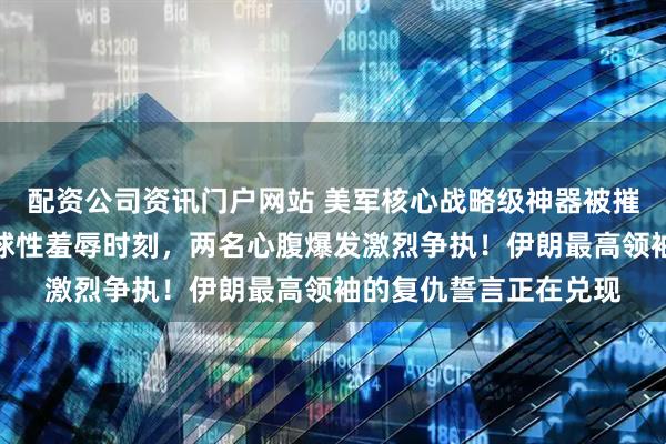 配资公司资讯门户网站 美军核心战略级神器被摧毁,特朗普正遭遇全球性羞辱时刻,两名心腹爆发激烈争执!伊朗最高领袖的复仇誓言正在兑现