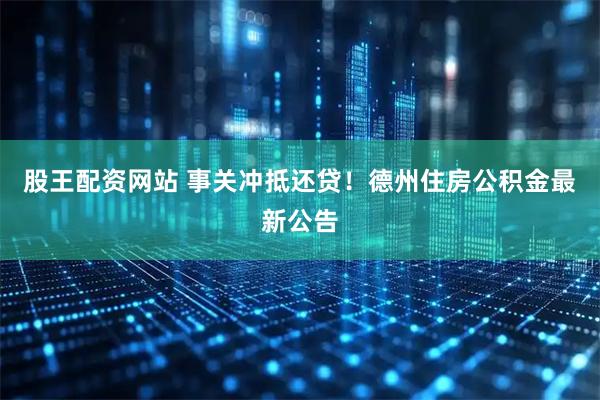 股王配资网站 事关冲抵还贷！德州住房公积金最新公告