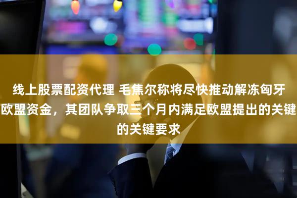 线上股票配资代理 毛焦尔称将尽快推动解冻匈牙利的欧盟资金，其团队争取三个月内满足欧盟提出的关键要求