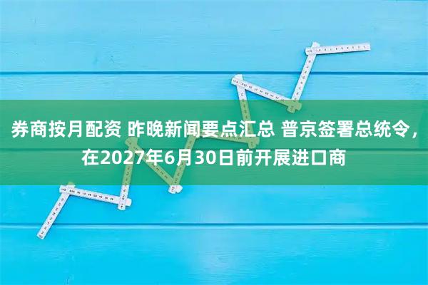 券商按月配资 昨晚新闻要点汇总 普京签署总统令，在2027年6月30日前开展进口商