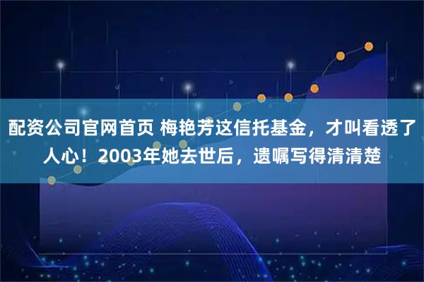 配资公司官网首页 梅艳芳这信托基金，才叫看透了人心！2003年她去世后，遗嘱写得清清楚