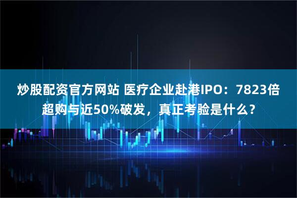 炒股配资官方网站 医疗企业赴港IPO：7823倍超购与近50%破发，真正考验是什么？