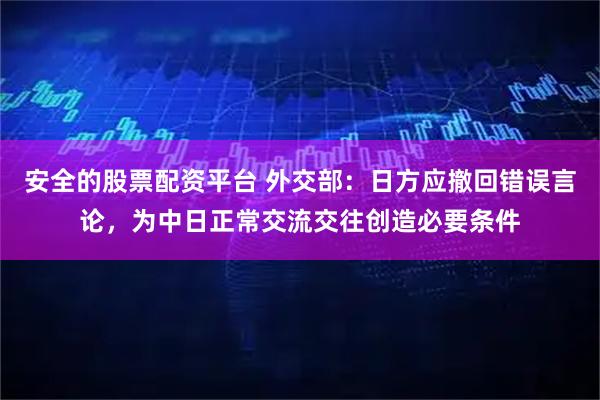 安全的股票配资平台 外交部：日方应撤回错误言论，为中日正常交流交往创造必要条件