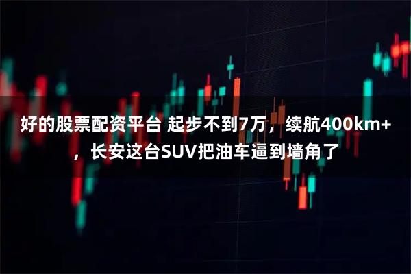 好的股票配资平台 起步不到7万,续航400km+,长安这台SUV把油车逼到墙角了