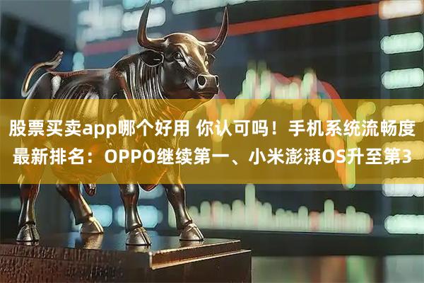 股票买卖app哪个好用 你认可吗！手机系统流畅度最新排名：OPPO继续第一、小米澎湃OS升至第3