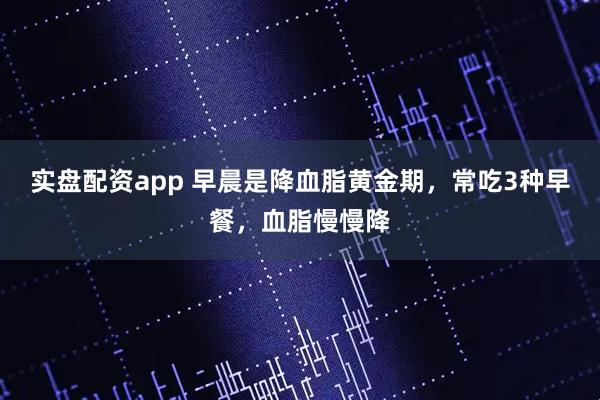 实盘配资app 早晨是降血脂黄金期，常吃3种早餐，血脂慢慢降