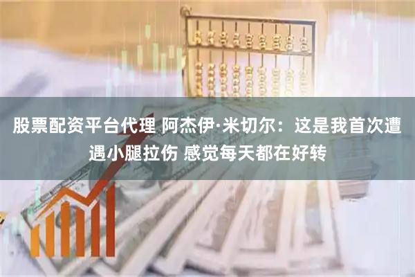 股票配资平台代理 阿杰伊·米切尔：这是我首次遭遇小腿拉伤 感觉每天都在好转