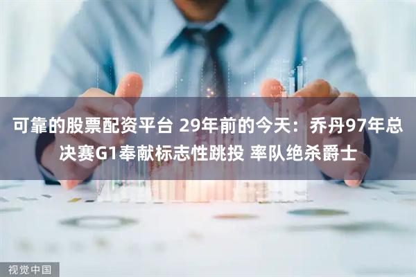 可靠的股票配资平台 29年前的今天:乔丹97年总决赛G1奉献标志性跳投 率队绝杀爵士