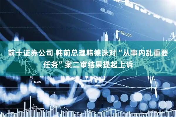 前十证券公司 韩前总理韩德洙对“从事内乱重要任务”案二审结果提起上诉