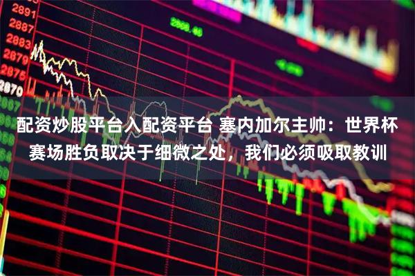 配资炒股平台入配资平台 塞内加尔主帅：世界杯赛场胜负取决于细微之处，我们必须吸取教训