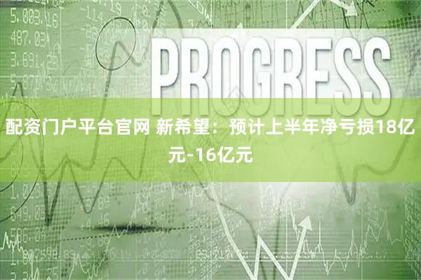 配资门户平台官网 新希望：预计上半年净亏损18亿元-16亿元