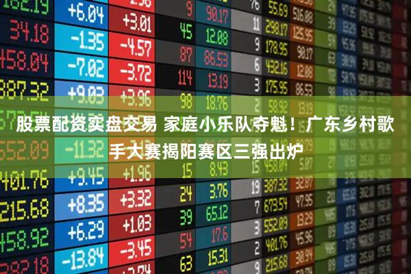 股票配资实盘交易 家庭小乐队夺魁！广东乡村歌手大赛揭阳赛区三强出炉