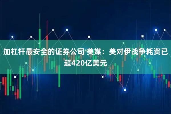 加杠杆最安全的证券公司 美媒：美对伊战争耗资已超420亿美元