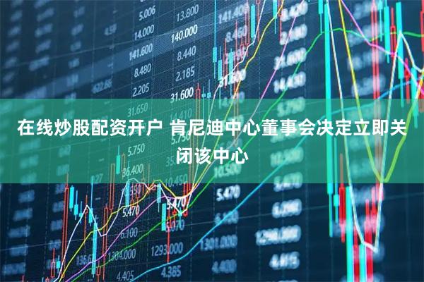在线炒股配资开户 肯尼迪中心董事会决定立即关闭该中心