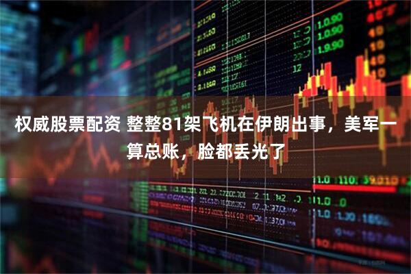 权威股票配资 整整81架飞机在伊朗出事，美军一算总账，脸都丢光了